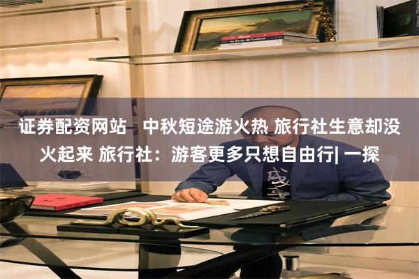 证券配资网站   中秋短途游火热 旅行社生意却没火起来 旅行社：游客更多只想自由行| 一探