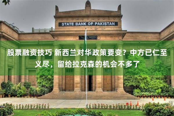 股票融资技巧 新西兰对华政策要变？中方已仁至义尽，留给拉克森的机会不多了