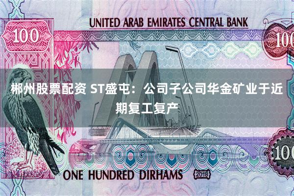郴州股票配资 ST盛屯：公司子公司华金矿业于近期复工复产