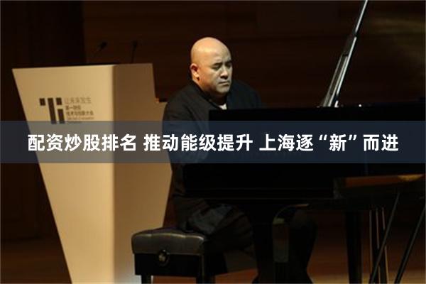 配资炒股排名 推动能级提升 上海逐“新”而进