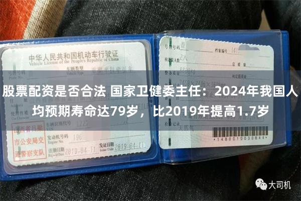 股票配资是否合法 国家卫健委主任：2024年我国人均预期寿命达79岁，比2019年提高1.7岁
