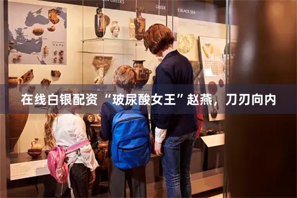 在线白银配资 “玻尿酸女王”赵燕，刀刃向内