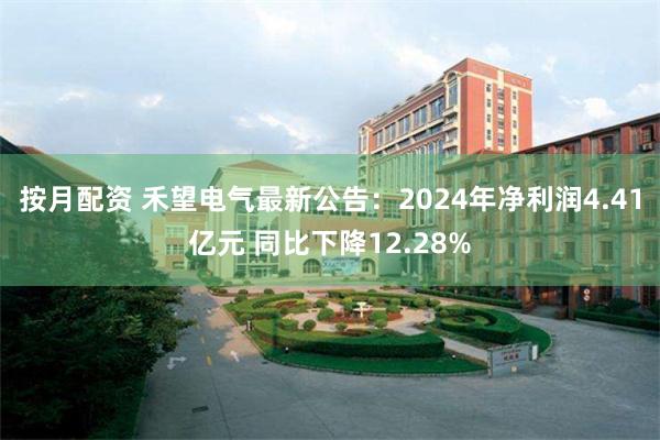 按月配资 禾望电气最新公告：2024年净利润4.41亿元 同比下降12.28%