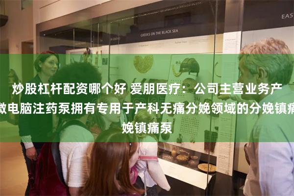 炒股杠杆配资哪个好 爱朋医疗：公司主营业务产品微电脑注药泵拥有专用于产科无痛分娩领域的分娩镇痛泵