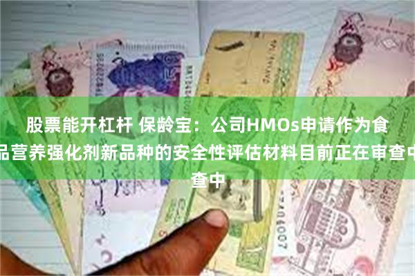 股票能开杠杆 保龄宝：公司HMOs申请作为食品营养强化剂新品种的安全性评估材料目前正在审查中