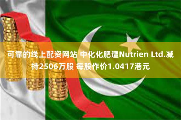 可靠的线上配资网站 中化化肥遭Nutrien Ltd.减持2506万股 每股作价1.0417港元