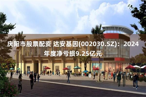 庆阳市股票配资 达安基因(002030.SZ)：2024年度净亏损9.25亿元