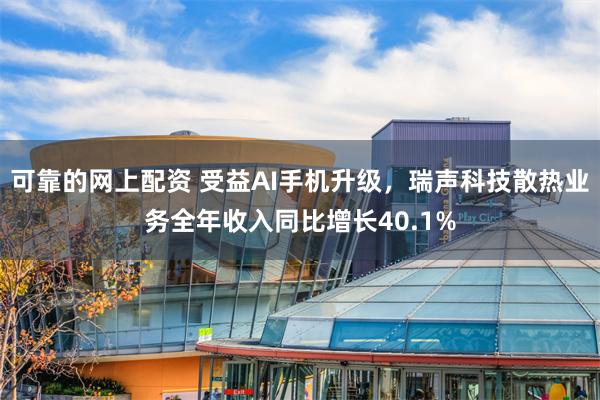 可靠的网上配资 受益AI手机升级，瑞声科技散热业务全年收入同比增长40.1%
