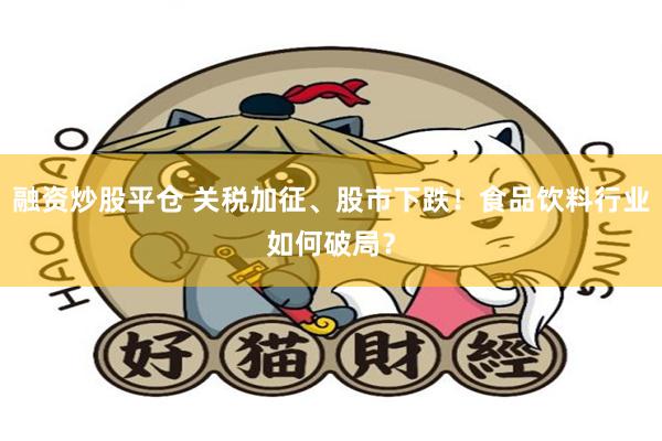 融资炒股平仓 关税加征、股市下跌！食品饮料行业如何破局？