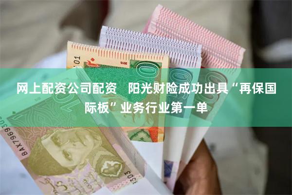 网上配资公司配资   阳光财险成功出具“再保国际板”业务行业第一单