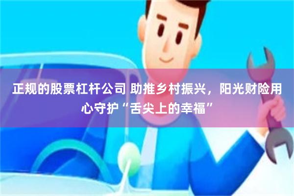 正规的股票杠杆公司 助推乡村振兴，阳光财险用心守护“舌尖上的幸福”