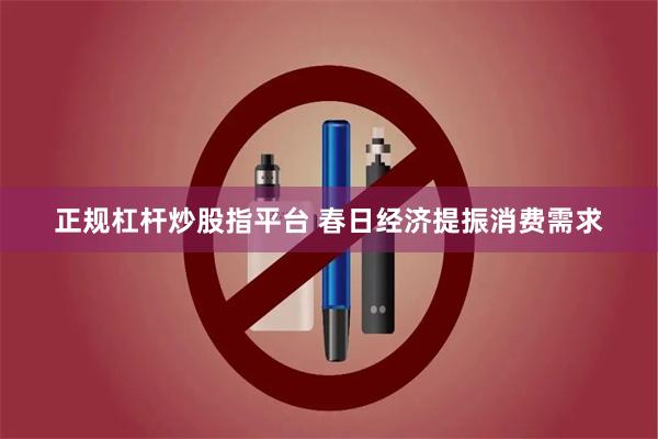 正规杠杆炒股指平台 春日经济提振消费需求
