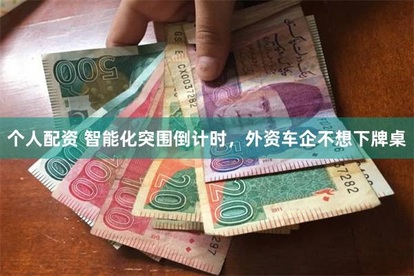 个人配资 智能化突围倒计时，外资车企不想下牌桌