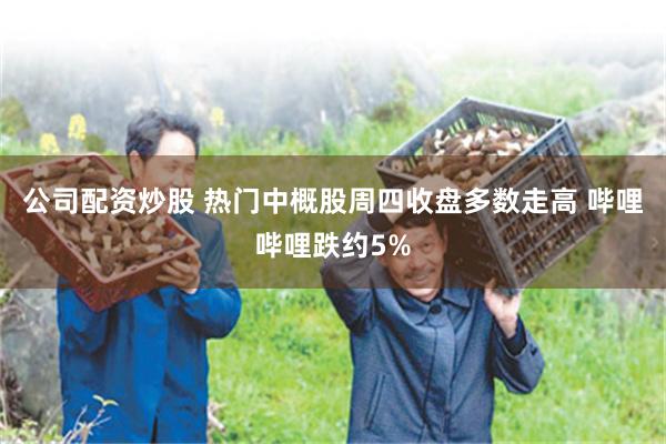 公司配资炒股 热门中概股周四收盘多数走高 哔哩哔哩跌约5%