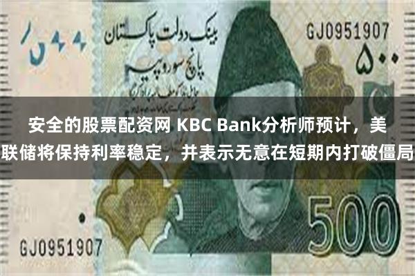 安全的股票配资网 KBC Bank分析师预计，美联储将保持利率稳定，并表示无意在短期内打破僵局