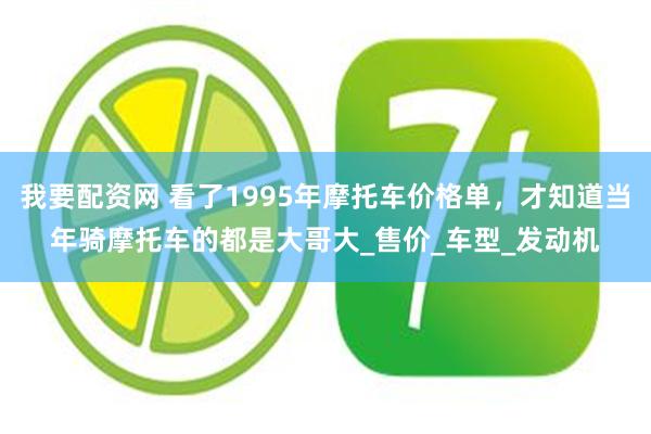我要配资网 看了1995年摩托车价格单，才知道当年骑摩托车的都是大哥大_售价_车型_发动机