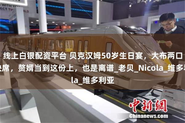 线上白银配资平台 贝克汉姆50岁生日宴，大布两口子缺席，赘婿当到这份上，也是离谱_老贝_Nicola_维多利亚