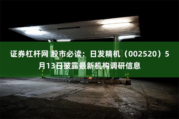 证券杠杆网 股市必读：日发精机（002520）5月13日披露最新机构调研信息