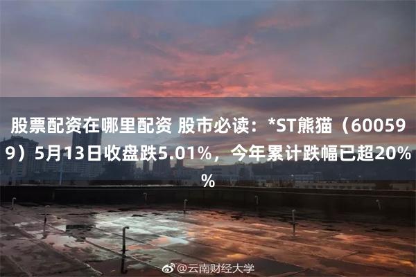 股票配资在哪里配资 股市必读：*ST熊猫（600599）5月13日收盘跌5.01%，今年累计跌幅已超20%
