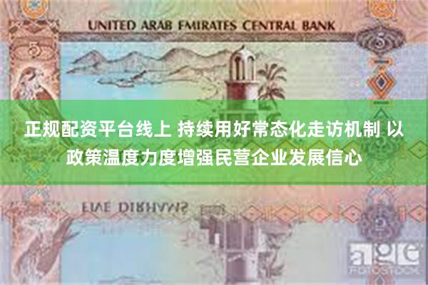 正规配资平台线上 持续用好常态化走访机制 以政策温度力度增强民营企业发展信心
