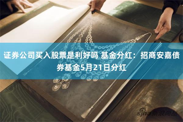 证券公司买入股票是利好吗 基金分红：招商安嘉债券基金5月21日分红