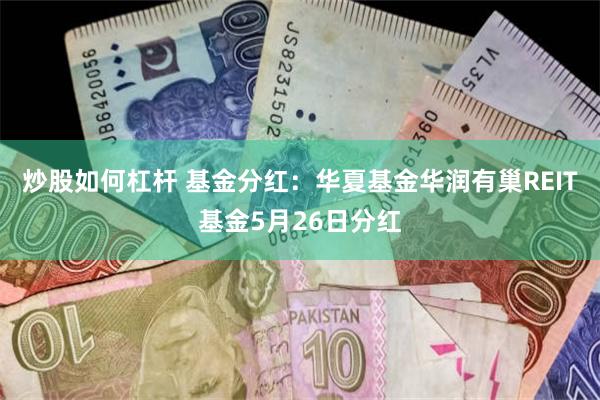 炒股如何杠杆 基金分红：华夏基金华润有巢REIT基金5月26日分红