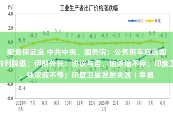 配资保证金 中共中央、国务院：公务用车应选国产汽车；拜登确诊前列腺癌；伊朗外长：协议与否，铀浓缩不停；印度卫星发射失败丨早报