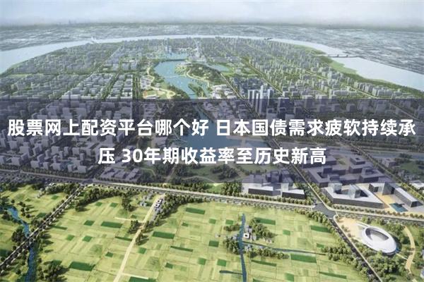股票网上配资平台哪个好 日本国债需求疲软持续承压 30年期收益率至历史新高