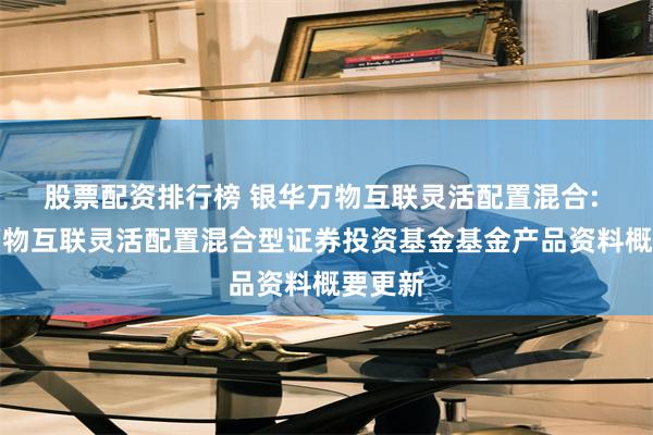 股票配资排行榜 银华万物互联灵活配置混合: 银华万物互联灵活配置混合型证券投资基金基金产品资料概要更新