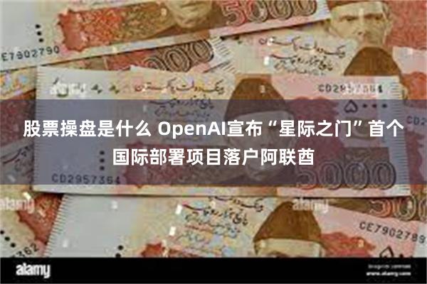股票操盘是什么 OpenAI宣布“星际之门”首个国际部署项目落户阿联酋