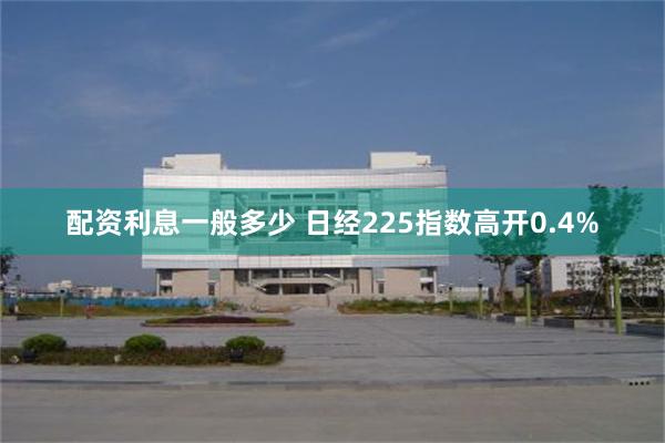 配资利息一般多少 日经225指数高开0.4%