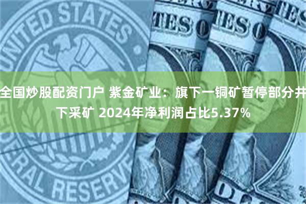 全国炒股配资门户 紫金矿业：旗下一铜矿暂停部分井下采矿 2024年净利润占比5.37%
