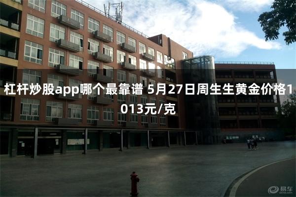 杠杆炒股app哪个最靠谱 5月27日周生生黄金价格1013元/克