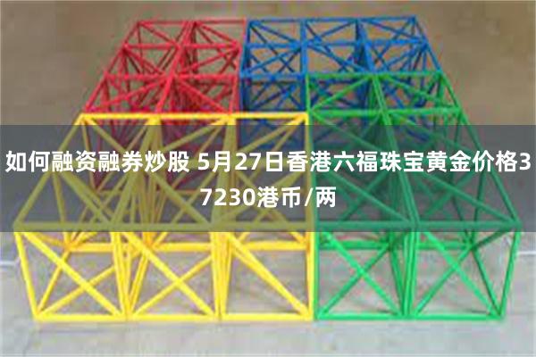 如何融资融券炒股 5月27日香港六福珠宝黄金价格37230港币/两