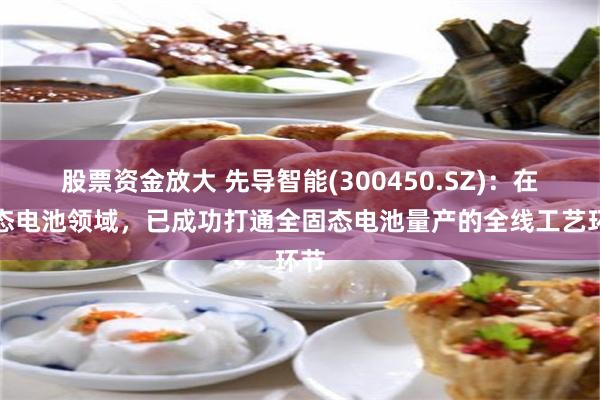 股票资金放大 先导智能(300450.SZ)：在固态电池领域，已成功打通全固态电池量产的全线工艺环节