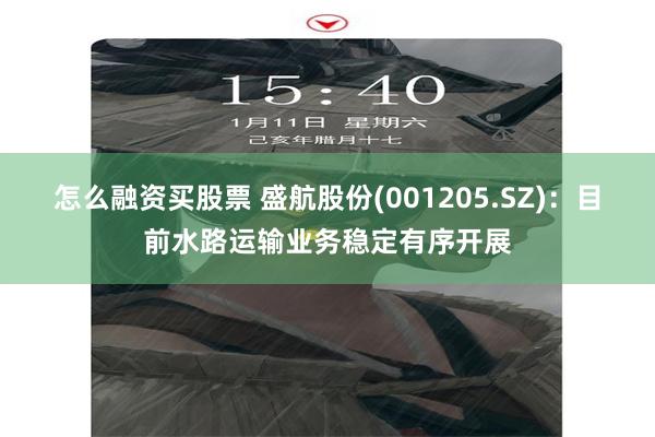 怎么融资买股票 盛航股份(001205.SZ)：目前水路运输业务稳定有序开展