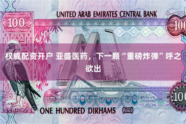 权威配资开户 亚盛医药，下一颗“重磅炸弹”呼之欲出
