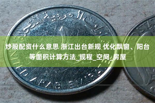 炒股配资什么意思 浙江出台新规 优化飘窗、阳台等面积计算方法_规程_空间_房屋