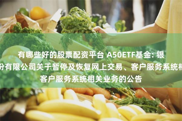 有哪些好的股票配资平台 A50ETF基金: 银华基金管理股份有限公司关于暂停及恢复网上交易、客户服务系统相关业务的公告