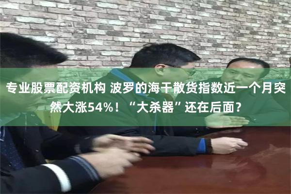 专业股票配资机构 波罗的海干散货指数近一个月突然大涨54%！“大杀器”还在后面？