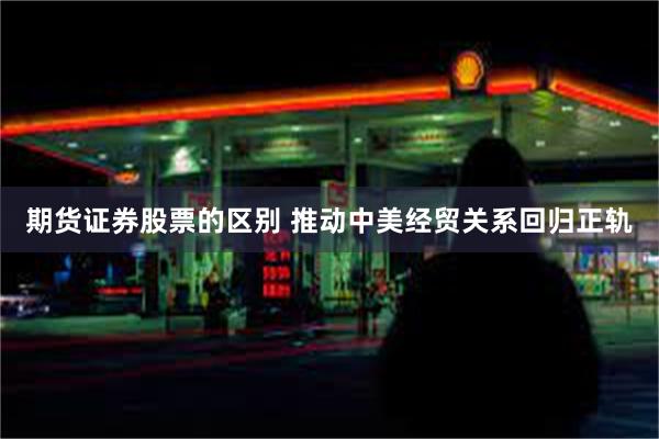 期货证券股票的区别 推动中美经贸关系回归正轨