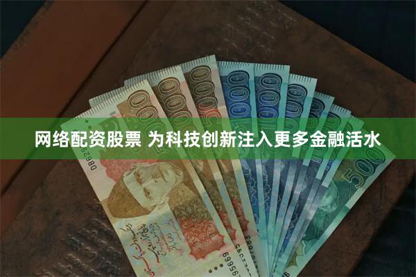 网络配资股票 为科技创新注入更多金融活水