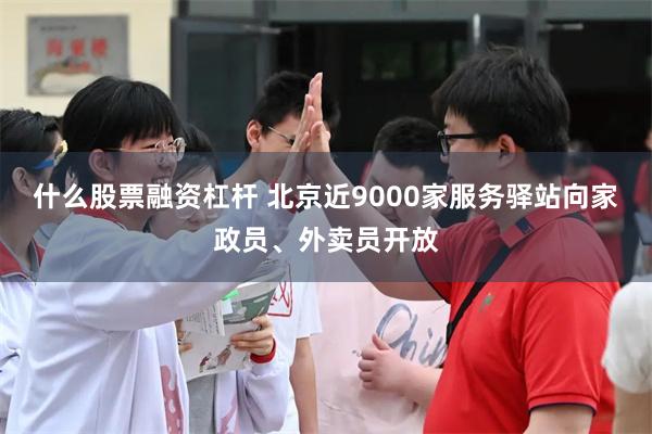 什么股票融资杠杆 北京近9000家服务驿站向家政员、外卖员开放