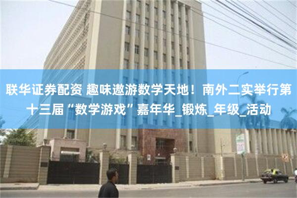 联华证券配资 趣味遨游数学天地！南外二实举行第十三届“数学游戏”嘉年华_锻炼_年级_活动