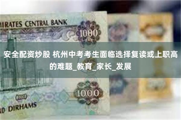 安全配资炒股 杭州中考考生面临选择复读或上职高的难题_教育_家长_发展