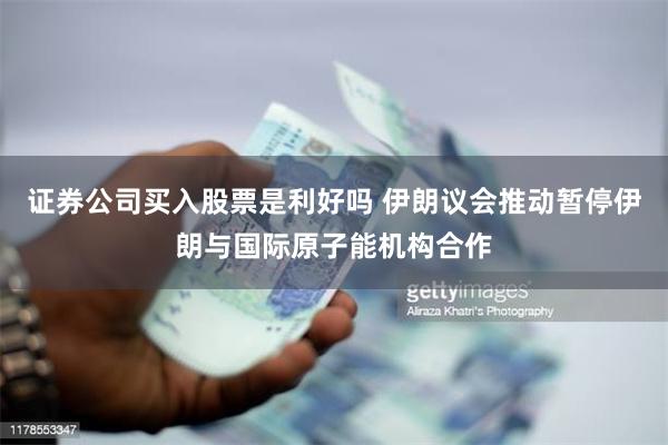 证券公司买入股票是利好吗 伊朗议会推动暂停伊朗与国际原子能机构合作
