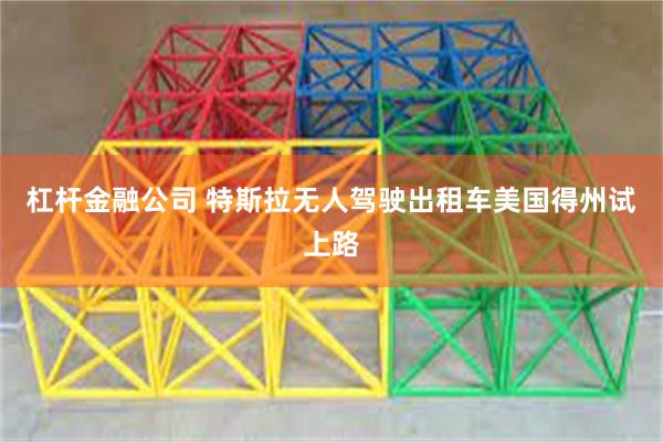 杠杆金融公司 特斯拉无人驾驶出租车美国得州试上路
