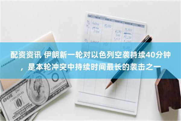 配资资讯 伊朗新一轮对以色列空袭持续40分钟，是本轮冲突中持续时间最长的袭击之一