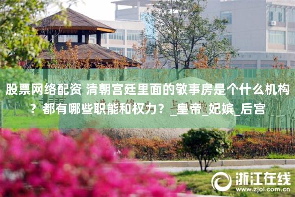 股票网络配资 清朝宫廷里面的敬事房是个什么机构？都有哪些职能和权力？_皇帝_妃嫔_后宫