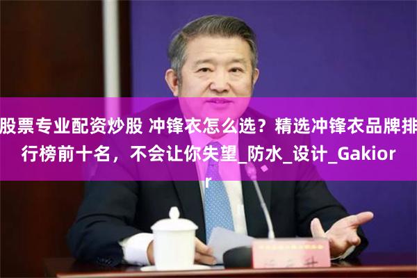股票专业配资炒股 冲锋衣怎么选？精选冲锋衣品牌排行榜前十名，不会让你失望_防水_设计_Gakior